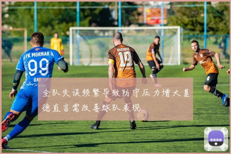 全队失误频繁导致防守压力增大基德直言需改善球队表现