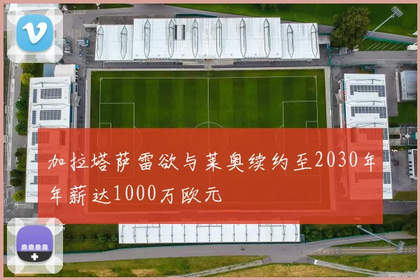 加拉塔萨雷欲与莱奥续约至2030年年薪达1000万欧元