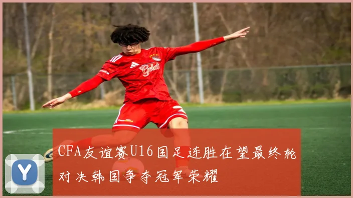 CFA友谊赛U16国足连胜在望最终轮对决韩国争夺冠军荣耀