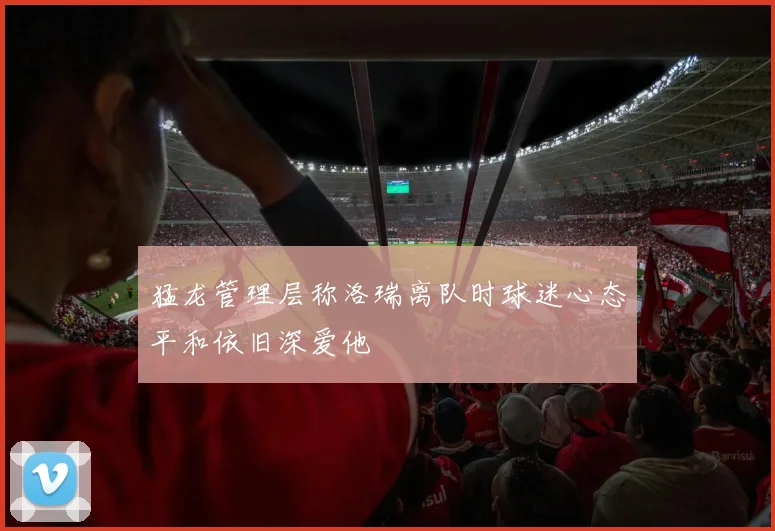 猛龙管理层称洛瑞离队时球迷心态平和依旧深爱他