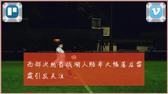 西部次轮首战湖人赔率大幅落后雷霆引发关注