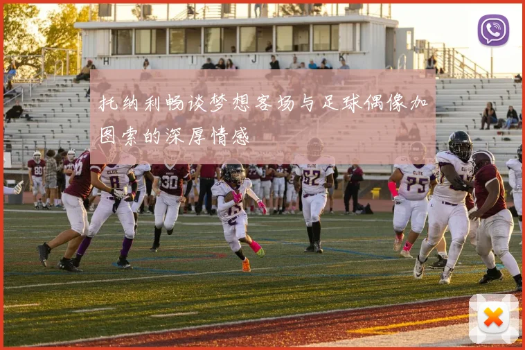托纳利畅谈梦想客场与足球偶像加图索的深厚情感