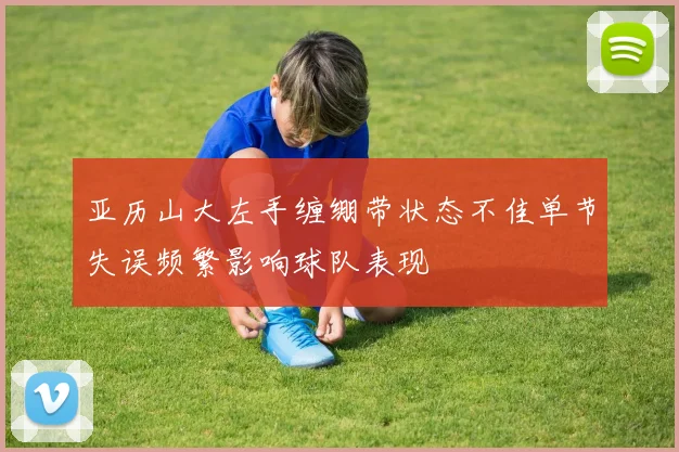 亚历山大左手缠绷带状态不佳单节失误频繁影响球队表现