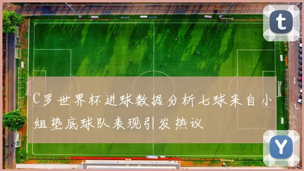 C罗世界杯进球数据分析七球来自小组垫底球队表现引发热议