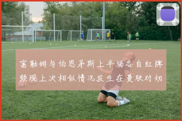 富勒姆与伯恩茅斯上半场各自红牌频现上次相似情况发生在曼联对切尔西