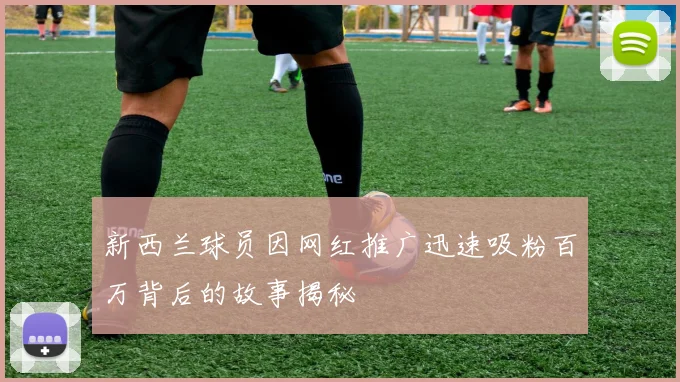 新西兰球员因网红推广迅速吸粉百万背后的故事揭秘