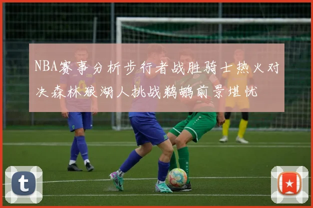 NBA赛事分析步行者战胜骑士热火对决森林狼湖人挑战鹈鹕前景堪忧