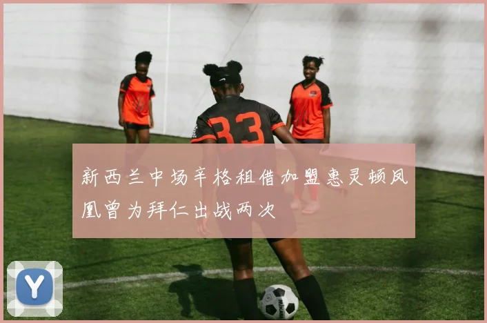 新西兰中场辛格租借加盟惠灵顿凤凰曾为拜仁出战两次