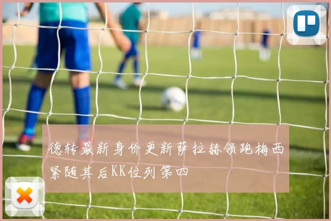 德转最新身价更新萨拉赫领跑梅西紧随其后KK位列第四