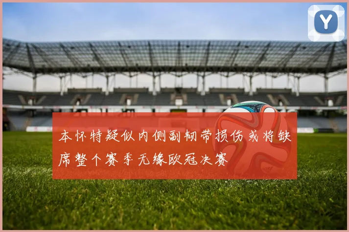本怀特疑似内侧副韧带损伤或将缺席整个赛季无缘欧冠决赛