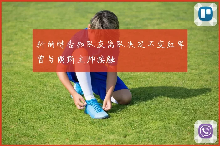 科纳特告知队友离队决定不变红军曾与朗斯主帅接触