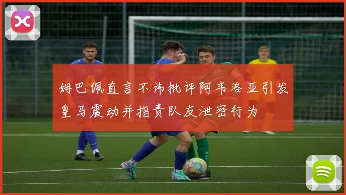 姆巴佩直言不讳批评阿韦洛亚引发皇马震动并指责队友泄密行为